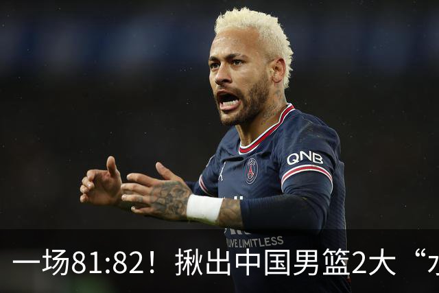 一场81:82！揪出中国男篮2大“水货” 表现拉胯 恐被郭士强弃用